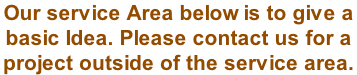 Our service Area below is to give a  basic Idea. Please contact us for a  project outside of the service area.