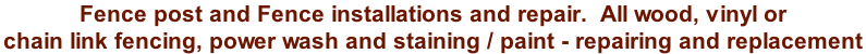 Fence post and Fence installations and repair.  All wood, vinyl or  chain link fencing, power wash and staining / paint - repairing and replacement
